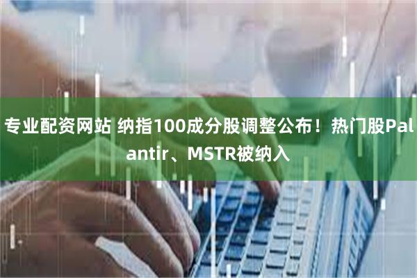 专业配资网站 纳指100成分股调整公布！热门股Palantir、MSTR被纳入