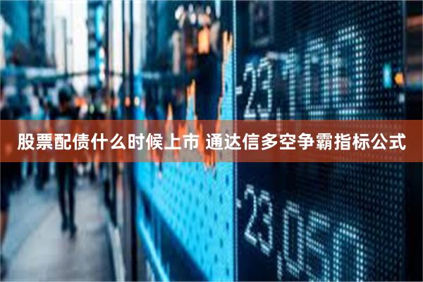 股票配债什么时候上市 通达信多空争霸指标公式