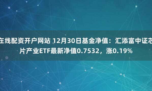 在线配资开户网站 12月30日基金净值：汇添富中证芯片产业ETF最新净值0.7532，涨0.19%