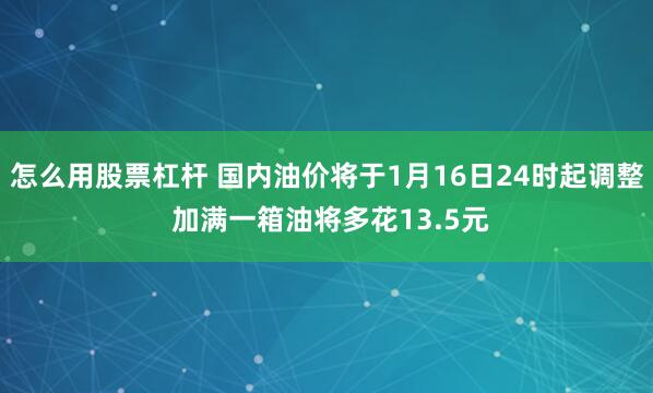 怎么用股票杠杆 国内油价将于1月16日24时起调整 加满一箱油将多花13.5元