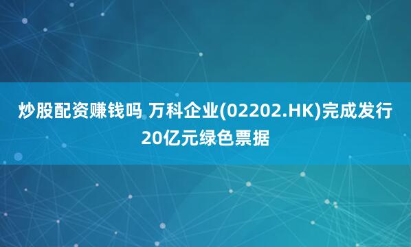 炒股配资赚钱吗 万科企业(02202.HK)完成发行20亿元绿色票据