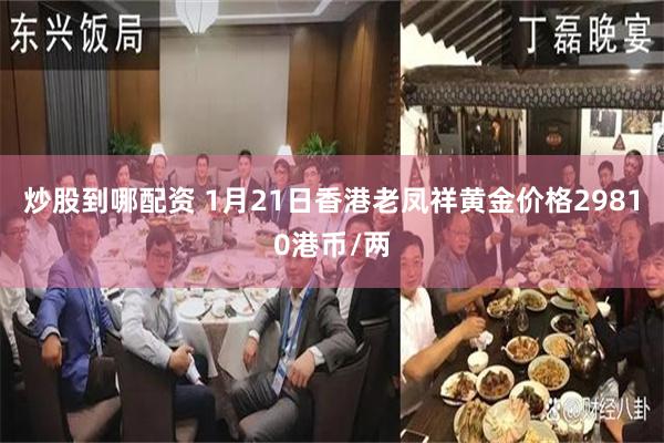 炒股到哪配资 1月21日香港老凤祥黄金价格29810港币/两