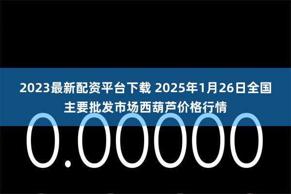 2023最新配资平台下载 2025年1月26日全国主要批发市场西葫芦价格行情