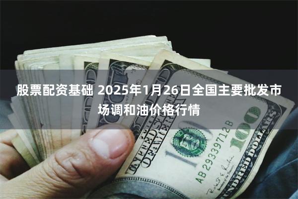 股票配资基础 2025年1月26日全国主要批发市场调和油价格行情