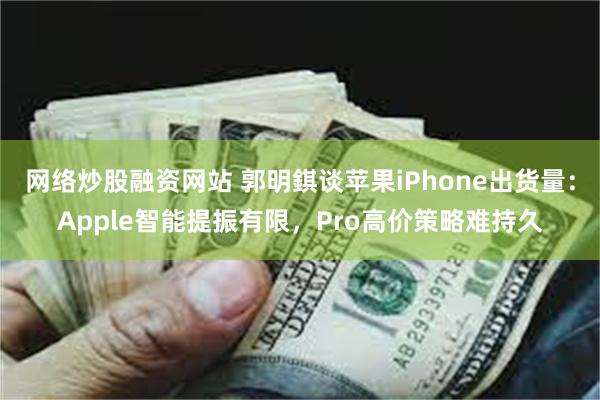 网络炒股融资网站 郭明錤谈苹果iPhone出货量：Apple智能提振有限，Pro高价策略难持久