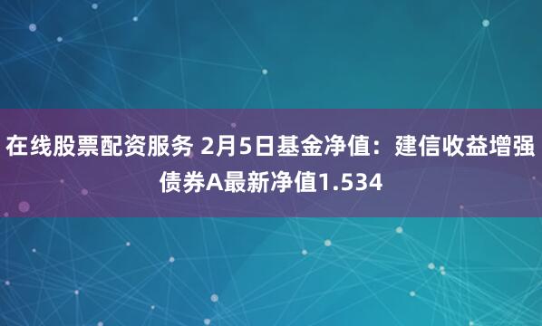 在线股票配资服务 2月5日基金净值：建信收益增强债券A最新净值1.534