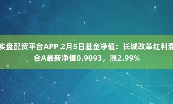 实盘配资平台APP 2月5日基金净值：长城改革红利混合A最新净值0.9093，涨2.99%