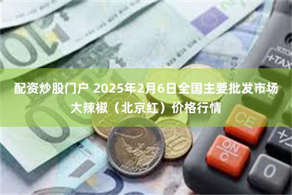 配资炒股门户 2025年2月6日全国主要批发市场大辣椒（北京红）价格行情