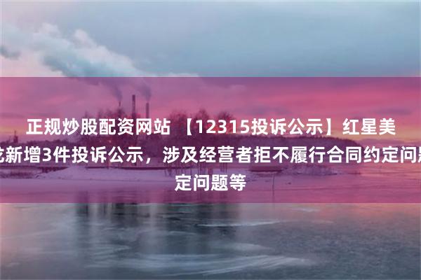 正规炒股配资网站 【12315投诉公示】红星美凯龙新增3件投诉公示，涉及经营者拒不履行合同约定问题等