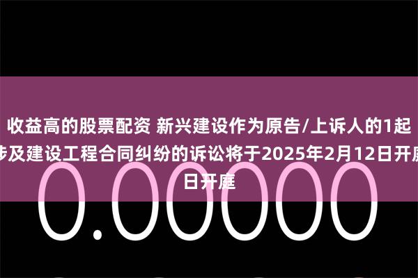 收益高的股票配资 新兴建设作为原告/上诉人的1起涉及建设工程合同纠纷的诉讼将于2025年2月12日开庭