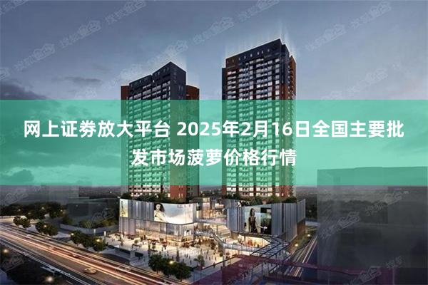 网上证劵放大平台 2025年2月16日全国主要批发市场菠萝价格行情