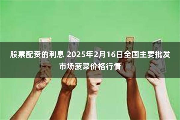 股票配资的利息 2025年2月16日全国主要批发市场菠菜价格行情