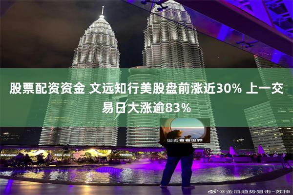 股票配资资金 文远知行美股盘前涨近30% 上一交易日大涨逾83%