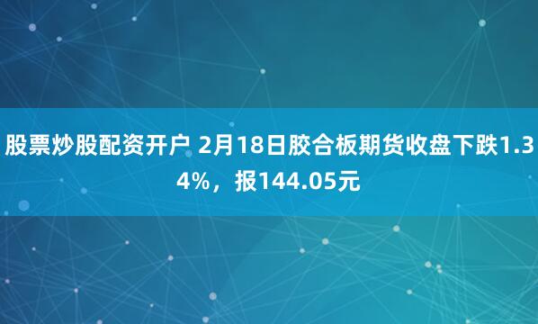 股票炒股配资开户 2月18日胶合板期货收盘下跌1.34%，报144.05元