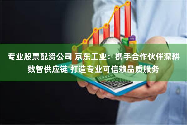 专业股票配资公司 京东工业：携手合作伙伴深耕数智供应链 打造专业可信赖品质服务