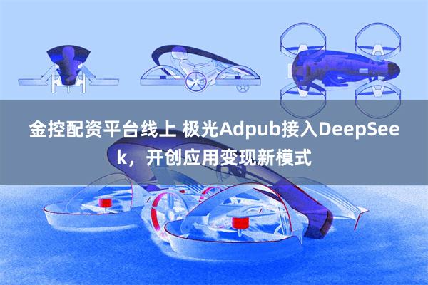 金控配资平台线上 极光Adpub接入DeepSeek，开创应用变现新模式