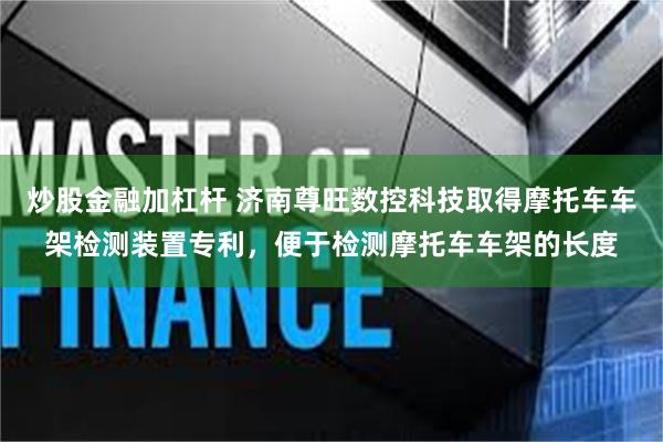 炒股金融加杠杆 济南尊旺数控科技取得摩托车车架检测装置专利，便于检测摩托车车架的长度