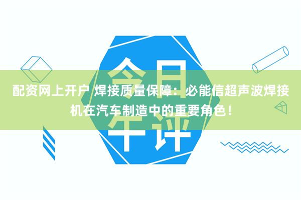 配资网上开户 焊接质量保障：必能信超声波焊接机在汽车制造中的重要角色！