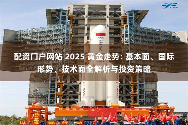 配资门户网站 2025 黄金走势: 基本面、国际形势、技术面全解析与投资策略