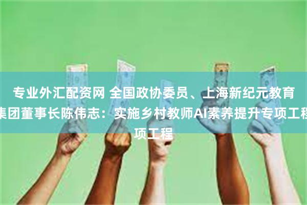 专业外汇配资网 全国政协委员、上海新纪元教育集团董事长陈伟志：实施乡村教师AI素养提升专项工程