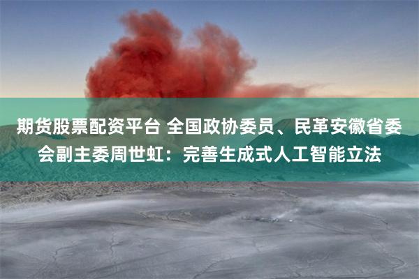 期货股票配资平台 全国政协委员、民革安徽省委会副主委周世虹：完善生成式人工智能立法