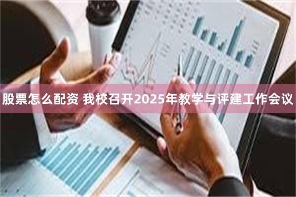 股票怎么配资 我校召开2025年教学与评建工作会议