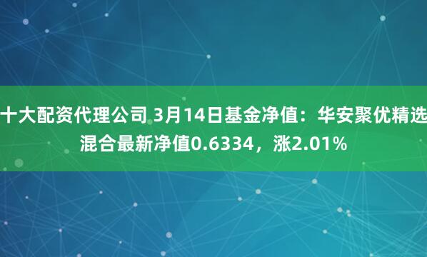 十大配资代理公司 3月14日基金净值：华安聚优精选混合最新净值0.6334，涨2.01%