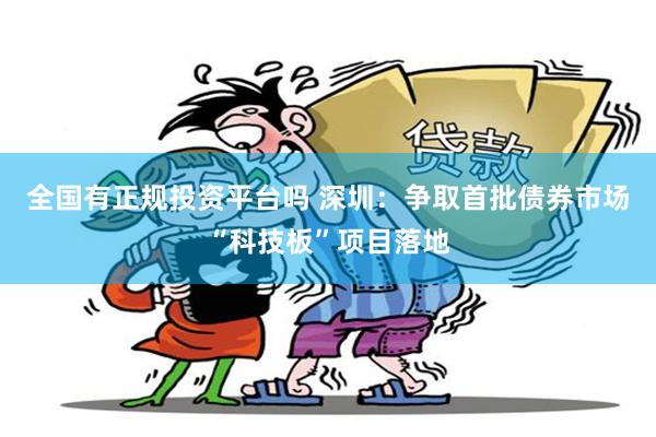 全国有正规投资平台吗 深圳：争取首批债券市场“科技板”项目落地