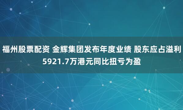 福州股票配资 金辉集团发布年度业绩 股东应占溢利5921.7万港元同比扭亏为盈