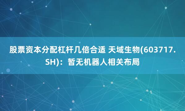 股票资本分配杠杆几倍合适 天域生物(603717.SH)：暂无机器人相关布局