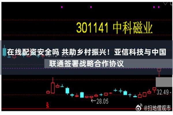 在线配资安全吗 共助乡村振兴！亚信科技与中国联通签署战略合作协议
